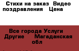 Стихи на заказ, Видео поздравления › Цена ­ 300 - Все города Услуги » Другие   . Магаданская обл.